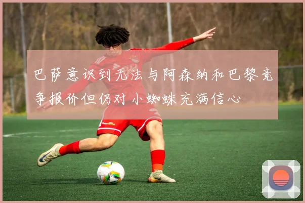 巴萨意识到无法与阿森纳和巴黎竞争报价但仍对小蜘蛛充满信心