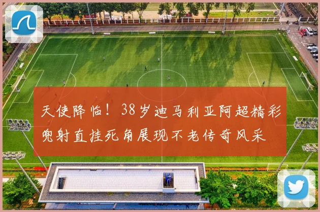 天使降临！38岁迪马利亚阿超精彩兜射直挂死角展现不老传奇风采