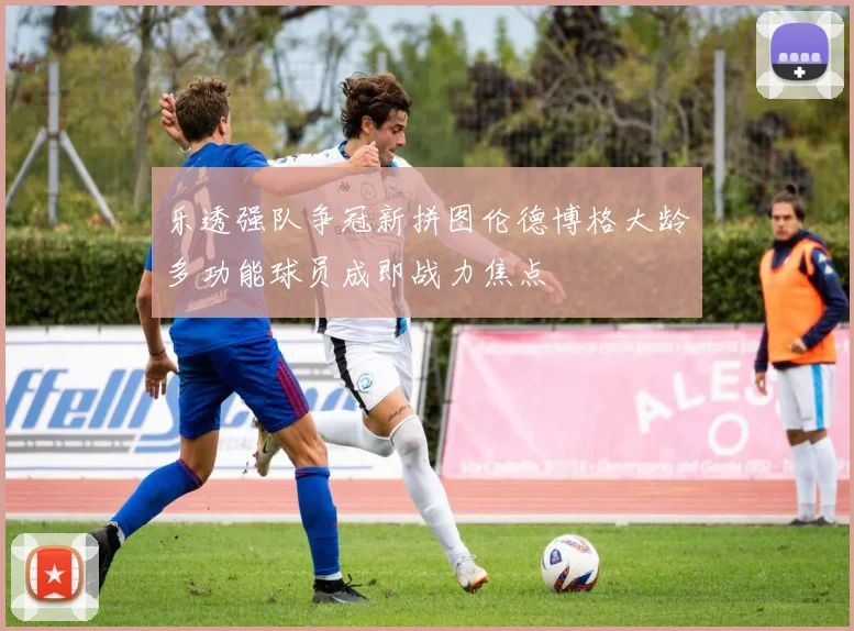乐透强队争冠新拼图伦德博格大龄多功能球员成即战力焦点