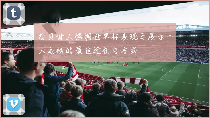 盐贝健人强调世界杯表现是展示个人成绩的最佳途径与方式