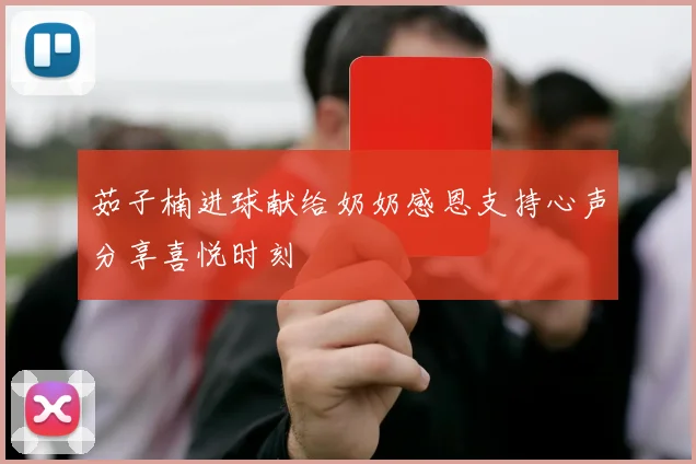 茹子楠进球献给奶奶感恩支持心声分享喜悦时刻