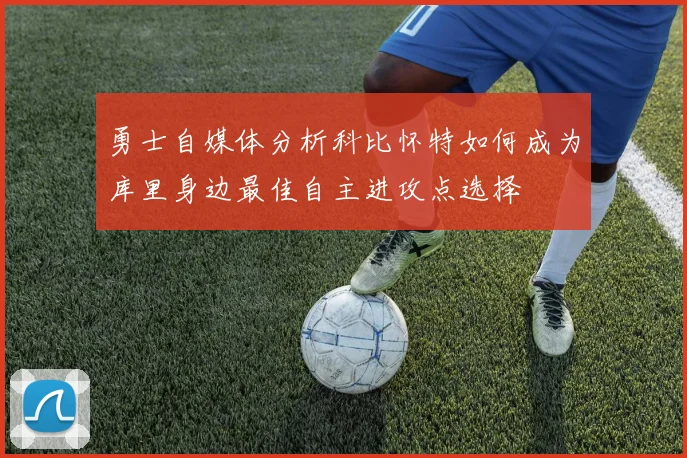 勇士自媒体分析科比怀特如何成为库里身边最佳自主进攻点选择