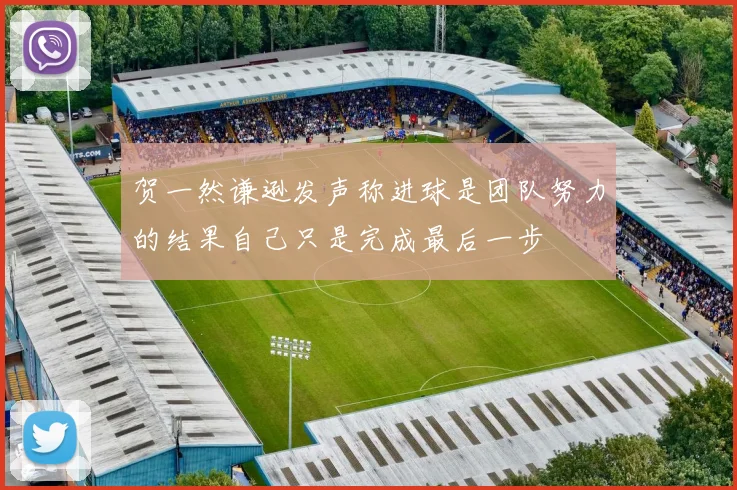 贺一然谦逊发声称进球是团队努力的结果自己只是完成最后一步
