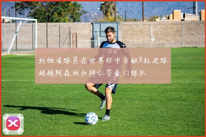 利物浦球员在世界杯中贡献8粒进球超越阿森纳和拜仁等豪门球队