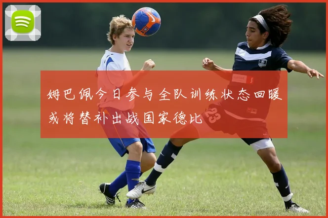 姆巴佩今日参与全队训练状态回暖或将替补出战国家德比