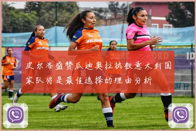 皮尔洛盛赞瓜迪奥拉执教意大利国家队将是最佳选择的理由分析