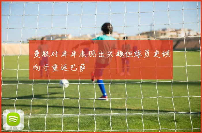 曼联对库库表现出兴趣但球员更倾向于重返巴萨