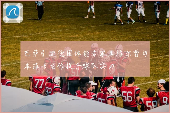巴萨引进德国体能专家库格尔曾与本菲卡合作提升球队实力
