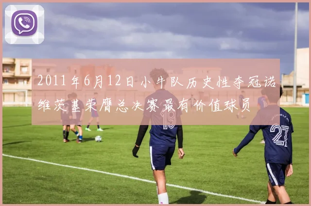 2011年6月12日小牛队历史性夺冠诺维茨基荣膺总决赛最有价值球员