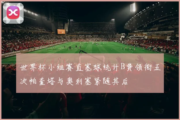 世界杯小组赛直塞球统计B费领衔五次帕奎塔与奥利塞紧随其后