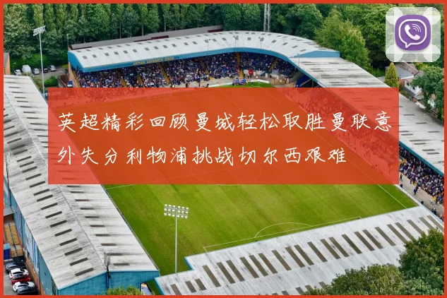 英超精彩回顾曼城轻松取胜曼联意外失分利物浦挑战切尔西艰难