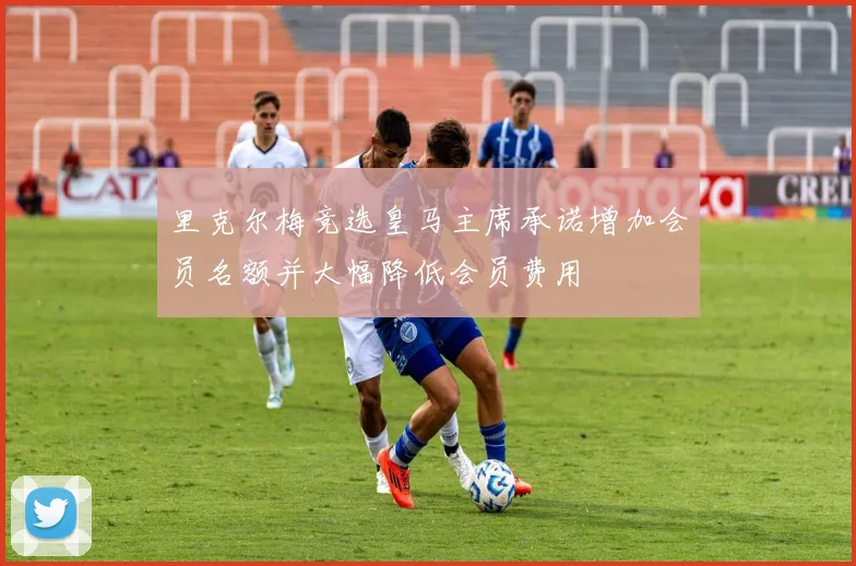 里克尔梅竞选皇马主席承诺增加会员名额并大幅降低会员费用